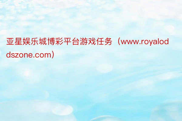 亚星娱乐城博彩平台游戏任务（www.royaloddszone.com）