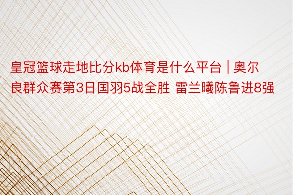 皇冠篮球走地比分kb体育是什么平台 | 奥尔良群众赛第3日国羽5战全胜 雷兰曦陈鲁进8强