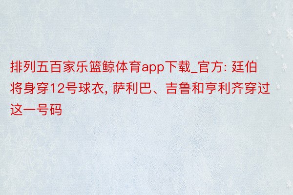 排列五百家乐篮鲸体育app下载_官方: 廷伯将身穿12号球衣， 萨利巴、吉鲁和亨利齐穿过这一号码