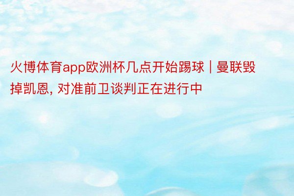 火博体育app欧洲杯几点开始踢球 | 曼联毁掉凯恩， 对准前卫谈判正在进行中