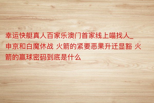 幸运快艇真人百家乐澳门首家线上喵找人_申京和白魔休战 火箭的紧要恶果升迁显豁 火箭的赢球密码到底是什么