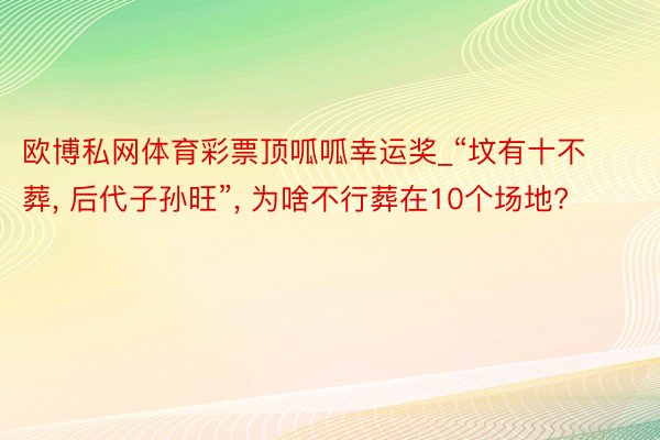 欧博私网体育彩票顶呱呱幸运奖_“坟有十不葬, 后代子孙旺”, 为啥不行葬在10个场地?