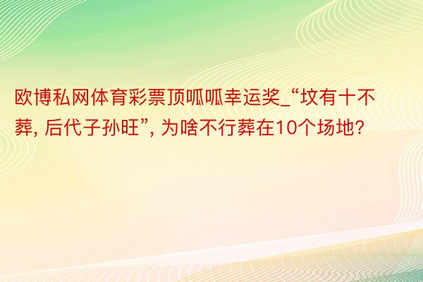 欧博私网体育彩票顶呱呱幸运奖_“坟有十不葬， 后代子孙旺”， 为啥不行葬在10个场地?