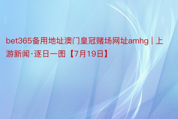 bet365备用地址澳门皇冠赌场网址amhg | 上游新闻·逐日一图【7月19日】