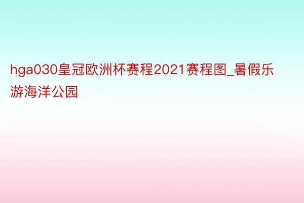 hga030皇冠欧洲杯赛程2021赛程图_暑假乐游海洋公园