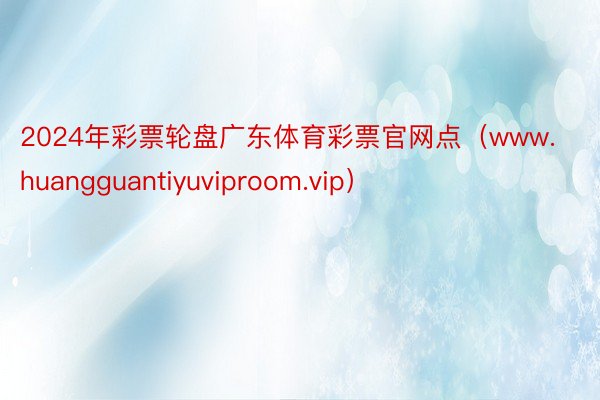2024年彩票轮盘广东体育彩票官网点（www.huangguantiyuviproom.vip）