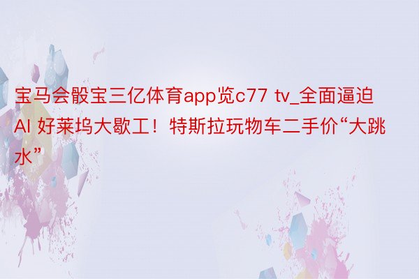 宝马会骰宝三亿体育app览c77 tv_全面逼迫AI 好莱坞大歇工！特斯拉玩物车二手价“大跳水”