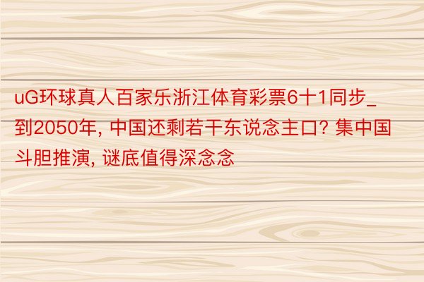 uG环球真人百家乐浙江体育彩票6十1同步_到2050年， 中国还剩若干东说念主口? 集中国斗胆推演， 谜底值得深念念