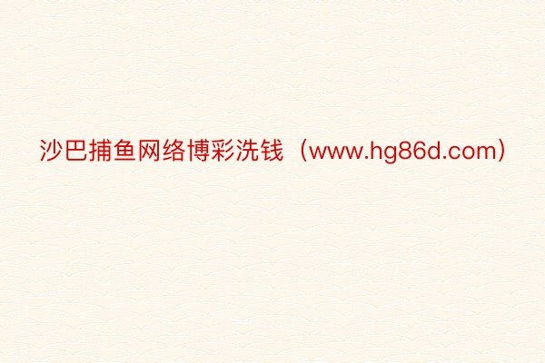 沙巴捕鱼网络博彩洗钱（www.hg86d.com）