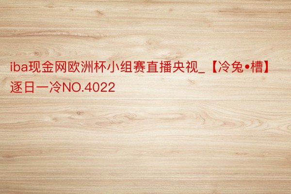 iba现金网欧洲杯小组赛直播央视_【冷兔•槽】逐日一冷NO.4022