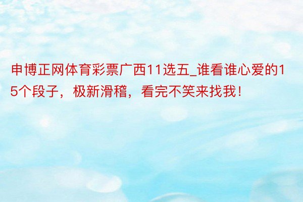 申博正网体育彩票广西11选五_谁看谁心爱的15个段子，极新滑稽，看完不笑来找我！