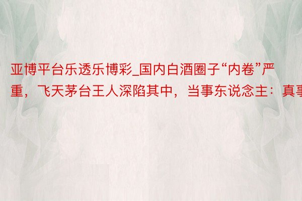 亚博平台乐透乐博彩_国内白酒圈子“内卷”严重，飞天茅台王人深陷其中，当事东说念主：真事儿