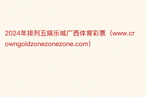 2024年排列五娱乐城广西体育彩票（www.crowngoldzonezonezone.com）