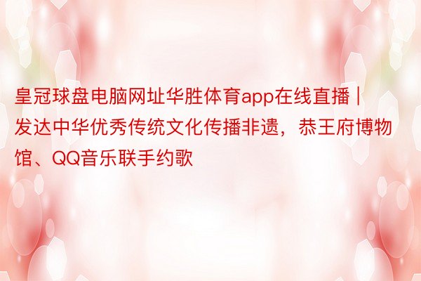 皇冠球盘电脑网址华胜体育app在线直播 | 发达中华优秀传统文化传播非遗，恭王府博物馆、QQ音乐联手约歌