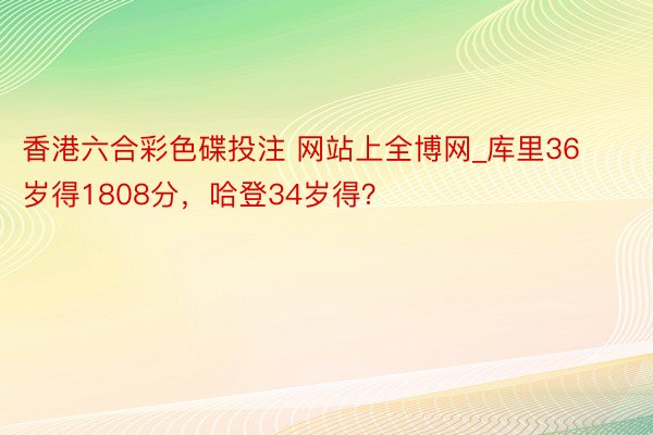 香港六合彩色碟投注 网站上全博网_库里36岁得1808分，哈登34岁得？