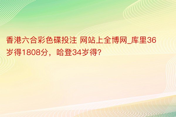 香港六合彩色碟投注 网站上全博网_库里36岁得1808分，哈登34岁得？