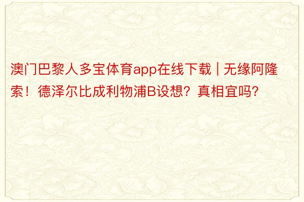 澳门巴黎人多宝体育app在线下载 | 无缘阿隆索！德泽尔比成利物浦B设想？真相宜吗？