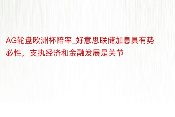 AG轮盘欧洲杯陪率_好意思联储加息具有势必性，支执经济和金融发展是关节