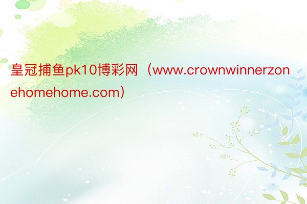 皇冠捕鱼pk10博彩网（www.crownwinnerzonehomehome.com）