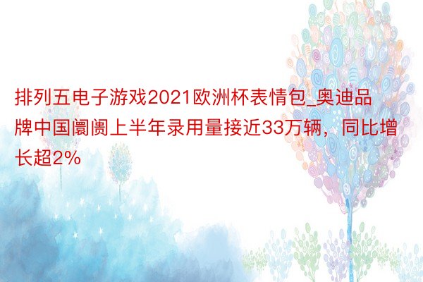 排列五电子游戏2021欧洲杯表情包_奥迪品牌中国阛阓上半年录用量接近33万辆，同比增长超2%