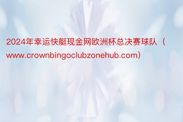 2024年幸运快艇现金网欧洲杯总决赛球队（www.crownbingoclubzonehub.com）