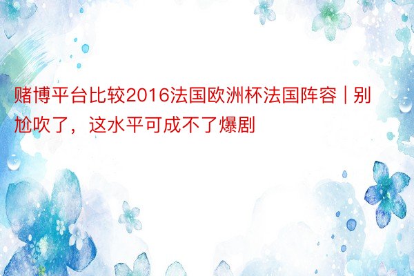 赌博平台比较2016法国欧洲杯法国阵容 | 别尬吹了，这水平可成不了爆剧