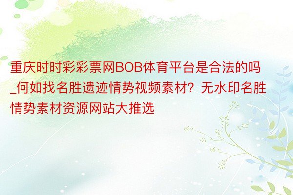 重庆时时彩彩票网BOB体育平台是合法的吗_何如找名胜遗迹情势视频素材？无水印名胜情势素材资源网站大推选