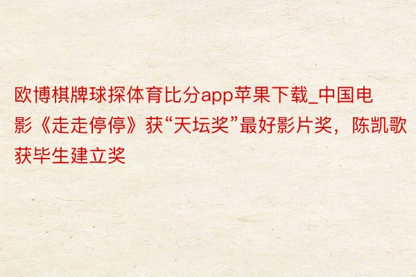 欧博棋牌球探体育比分app苹果下载_中国电影《走走停停》获“天坛奖”最好影片奖，陈凯歌获毕生建立奖