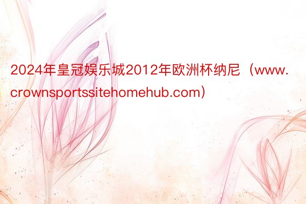 2024年皇冠娱乐城2012年欧洲杯纳尼（www.crownsportssitehomehub.com）