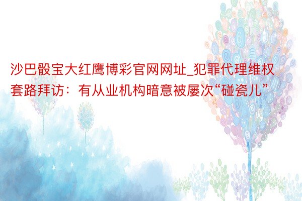 沙巴骰宝大红鹰博彩官网网址_犯罪代理维权套路拜访：有从业机构暗意被屡次“碰瓷儿”