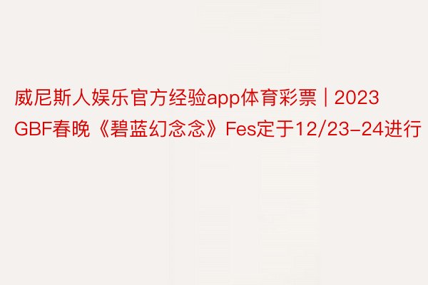 威尼斯人娱乐官方经验app体育彩票 | 2023 GBF春晚《碧蓝幻念念》Fes定于12/23-24进行