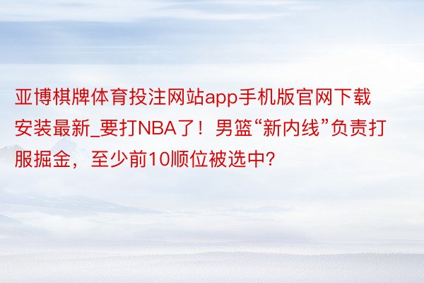 亚博棋牌体育投注网站app手机版官网下载安装最新_要打NBA了！男篮“新内线”负责打服掘金，至少前10顺位被选中？