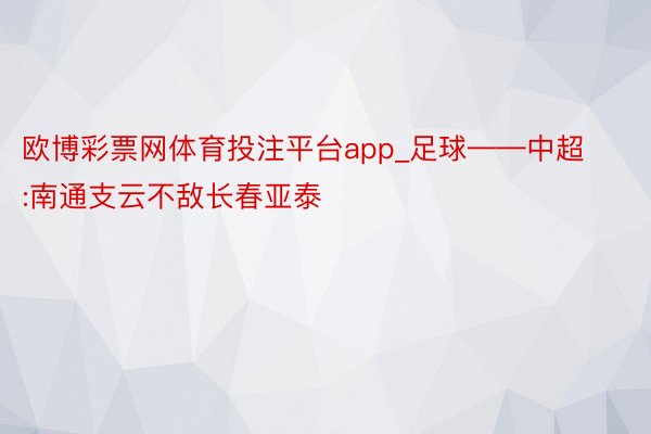 欧博彩票网体育投注平台app_足球——中超:南通支云不敌长春亚泰