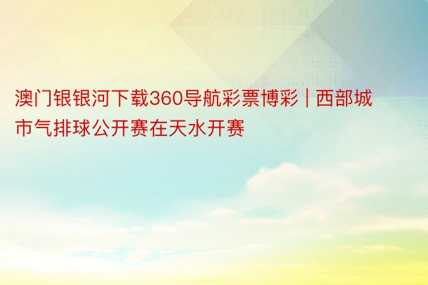 澳门银银河下载360导航彩票博彩 | 西部城市气排球公开赛在天水开赛