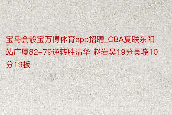 宝马会骰宝万博体育app招聘_CBA夏联东阳站广厦82-79逆转胜清华 赵岩昊19分吴骁10分19板