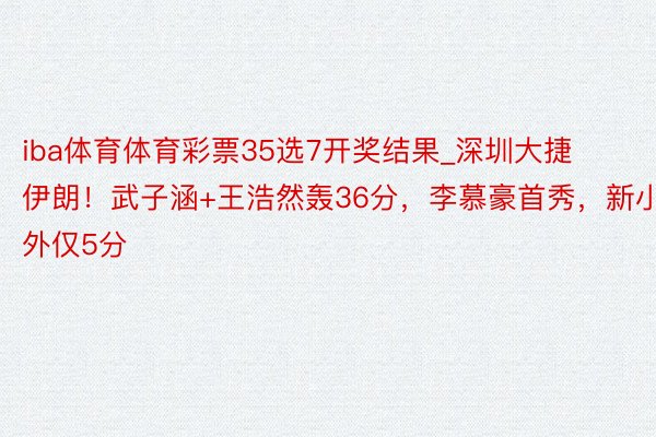 iba体育体育彩票35选7开奖结果_深圳大捷伊朗！武子涵+王浩然轰36分，李慕豪首秀，新小外仅5分