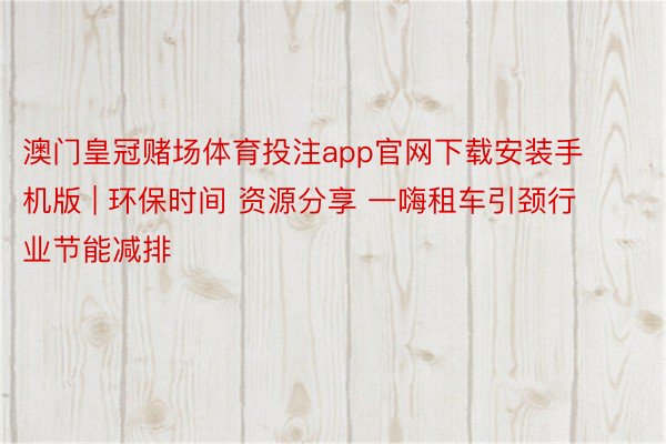 澳门皇冠赌场体育投注app官网下载安装手机版 | 环保时间 资源分享 一嗨租车引颈行业节能减排