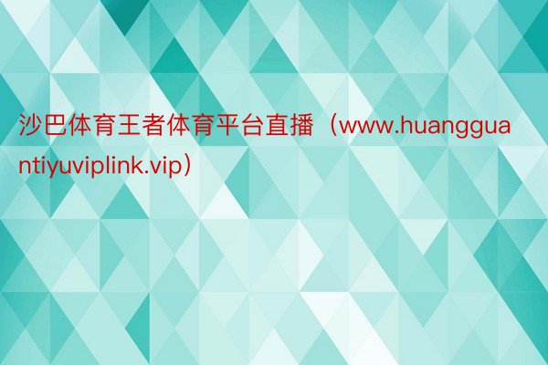 沙巴体育王者体育平台直播（www.huangguantiyuviplink.vip）