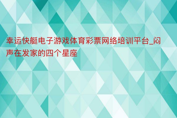 幸运快艇电子游戏体育彩票网络培训平台_闷声在发家的四个星座
