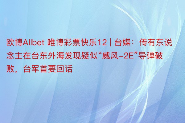 欧博Allbet 唯博彩票快乐12 | 台媒：传有东说念主在台东外海发现疑似“威风-2E”导弹破败，台军首要回话