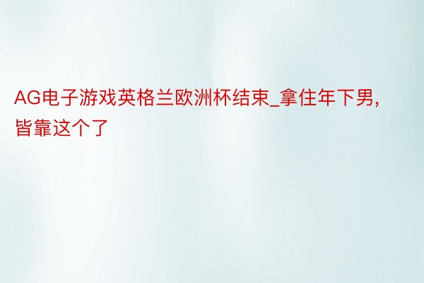 AG电子游戏英格兰欧洲杯结束_拿住年下男,皆靠这个了