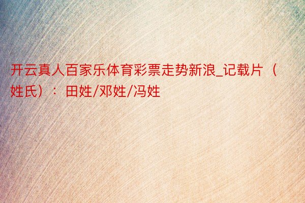 开云真人百家乐体育彩票走势新浪_记载片（姓氏）：田姓/邓姓/冯姓