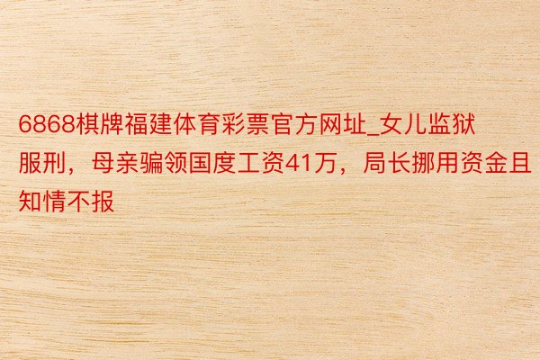 6868棋牌福建体育彩票官方网址_女儿监狱服刑，母亲骗领国度工资41万，局长挪用资金且知情不报