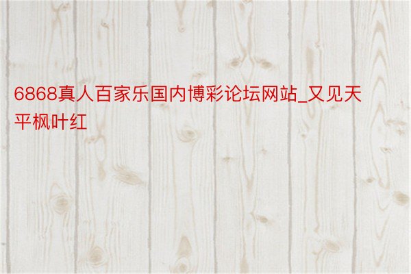 6868真人百家乐国内博彩论坛网站_又见天平枫叶红