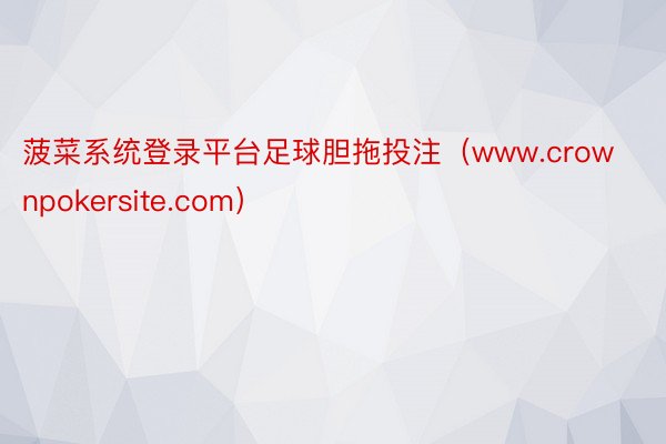 菠菜系统登录平台足球胆拖投注（www.crownpokersite.com）