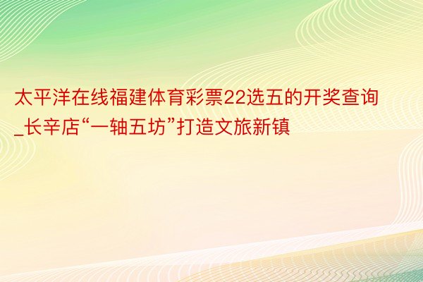 太平洋在线福建体育彩票22选五的开奖查询_长辛店“一轴五坊”打造文旅新镇