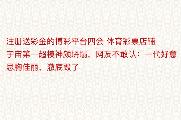 注册送彩金的博彩平台四会 体育彩票店铺_宇宙第一超模神颜坍塌，网友不敢认：一代好意思胸佳丽，澈底毁了