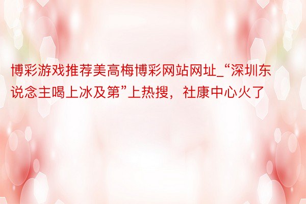 博彩游戏推荐美高梅博彩网站网址_“深圳东说念主喝上冰及第”上热搜，社康中心火了