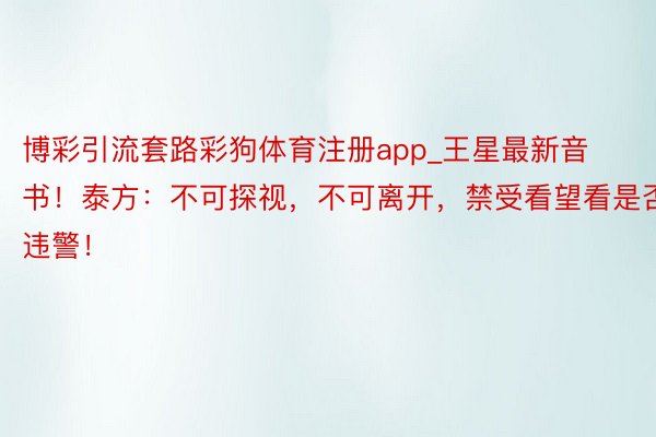 博彩引流套路彩狗体育注册app_王星最新音书！泰方：不可探视，不可离开，禁受看望看是否违警！
