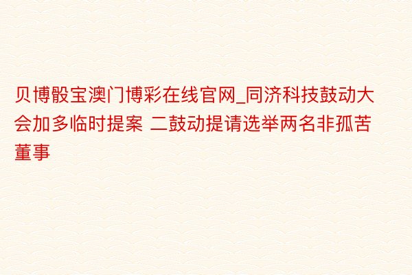 贝博骰宝澳门博彩在线官网_同济科技鼓动大会加多临时提案 二鼓动提请选举两名非孤苦董事